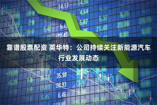 靠谱股票配资 英华特：公司持续关注新能源汽车行业发展动态