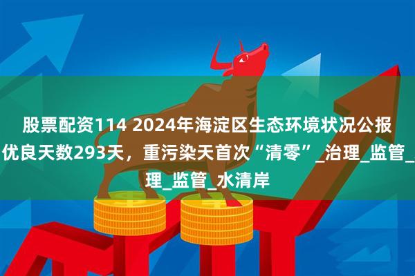 股票配资114 2024年海淀区生态环境状况公报发布：优良天数293天，重污染天首次“清零”_治理_监管_水清岸