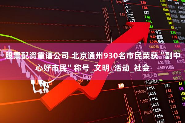 股票配资靠谱公司 北京通州930名市民荣获“副中心好市民”称号_文明_活动_社会