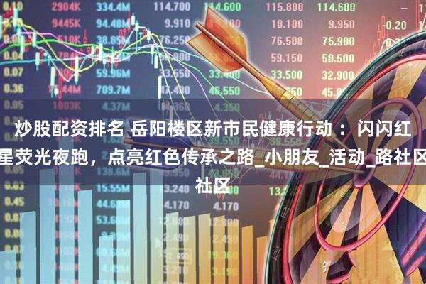 炒股配资排名 岳阳楼区新市民健康行动 ：闪闪红星荧光夜跑，点亮红色传承之路_小朋友_活动_路社区