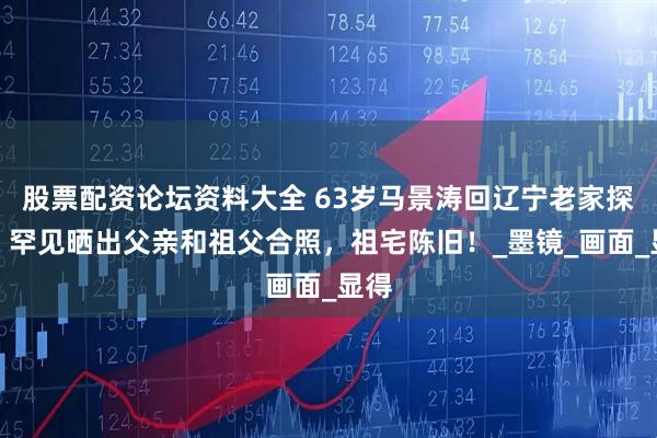 股票配资论坛资料大全 63岁马景涛回辽宁老家探亲，罕见晒出父亲和祖父合照，祖宅陈旧！_墨镜_画面_显得