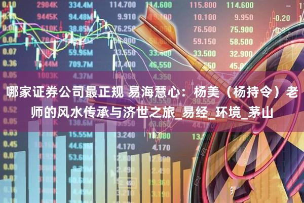 哪家证券公司最正规 易海慧心：杨美（杨持令）老师的风水传承与济世之旅_易经_环境_茅山