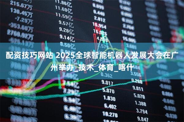 配资技巧网站 2025全球智能机器人发展大会在广州举办_技术_体育_喀什
