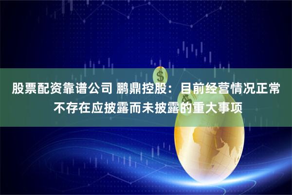 股票配资靠谱公司 鹏鼎控股：目前经营情况正常 不存在应披露而未披露的重大事项