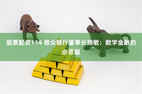 股票配资114 微众银行董事长顾敏：数字金融的必答题