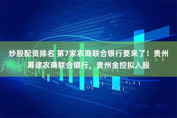 炒股配资排名 第7家农商联合银行要来了！贵州筹建农商联合银行，贵州金控拟入股