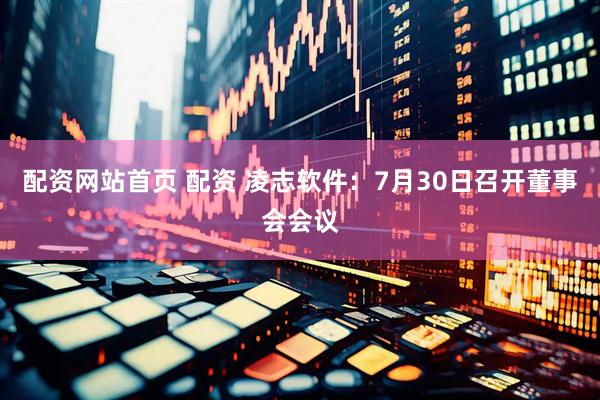 配资网站首页 配资 凌志软件：7月30日召开董事会会议