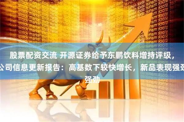 股票配资交流 开源证券给予东鹏饮料增持评级，公司信息更新报告：高基数下较快增长，新品表现强劲