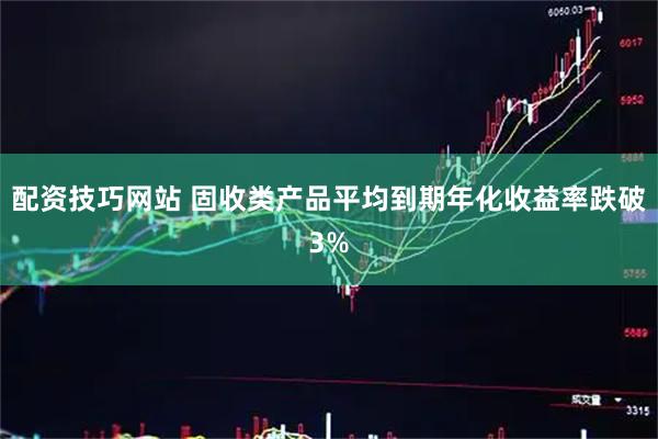配资技巧网站 固收类产品平均到期年化收益率跌破3%