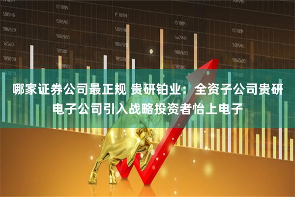 哪家证券公司最正规 贵研铂业：全资子公司贵研电子公司引入战略投资者怡上电子