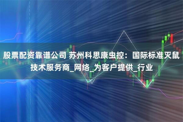 股票配资靠谱公司 苏州科思康虫控：国际标准灭鼠技术服务商_网络_为客户提供_行业