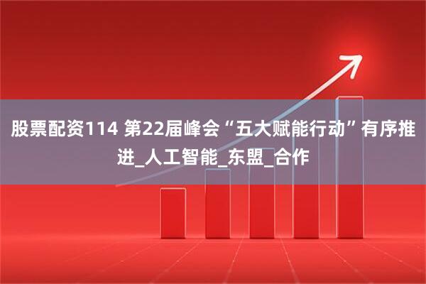股票配资114 第22届峰会“五大赋能行动”有序推进_人工智能_东盟_合作