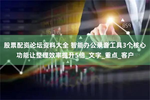 股票配资论坛资料大全 智能办公录音工具3个核心功能让整理效率提升5倍_文字_重点_客户