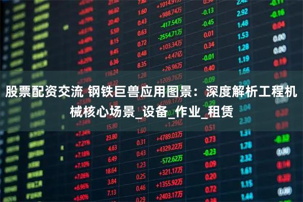股票配资交流 钢铁巨兽应用图景：深度解析工程机械核心场景_设备_作业_租赁