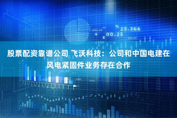 股票配资靠谱公司 飞沃科技：公司和中国电建在风电紧固件业务存在合作