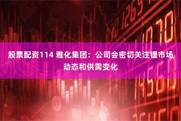 股票配资114 雅化集团：公司会密切关注锂市场动态和供需变化
