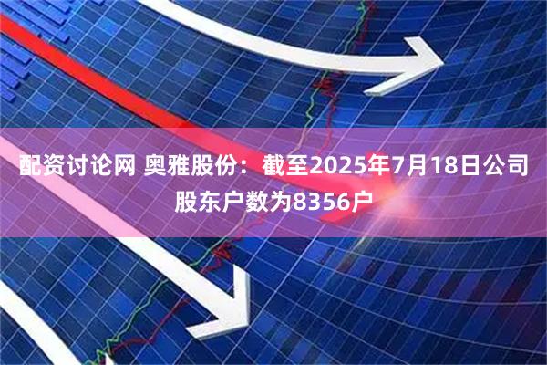 配资讨论网 奥雅股份：截至2025年7月18日公司股东户数为8356户