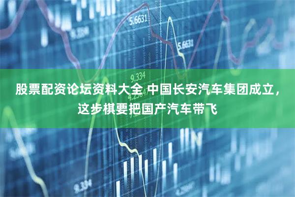 股票配资论坛资料大全 中国长安汽车集团成立，这步棋要把国产汽车带飞