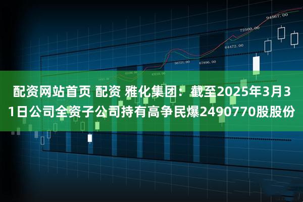 配资网站首页 配资 雅化集团：截至2025年3月31日公司全资子公司持有高争民爆2490770股股份