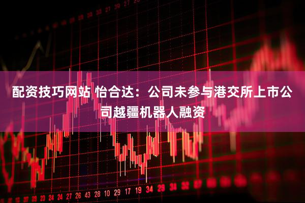 配资技巧网站 怡合达：公司未参与港交所上市公司越疆机器人融资