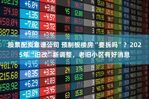 股票配资靠谱公司 预制板楼房“要拆吗”？2025年“旧改”新调整，老旧小区有好消息