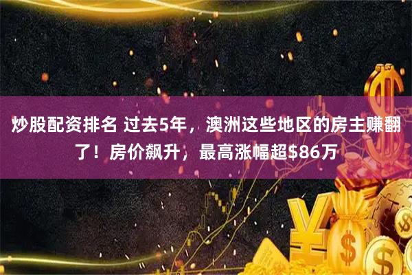 炒股配资排名 过去5年，澳洲这些地区的房主赚翻了！房价飙升，最高涨幅超$86万