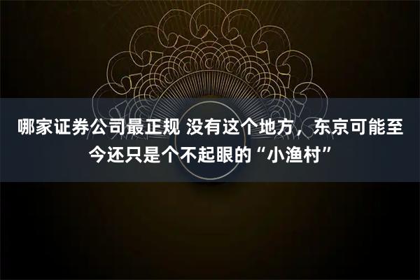 哪家证券公司最正规 没有这个地方，东京可能至今还只是个不起眼的“小渔村”