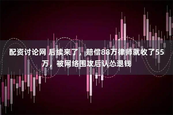 配资讨论网 后续来了，赔偿88万律师就收了55万，被网络围攻后认怂退钱
