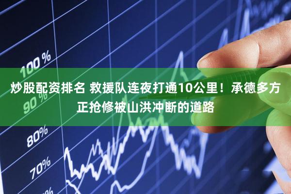 炒股配资排名 救援队连夜打通10公里！承德多方正抢修被山洪冲断的道路