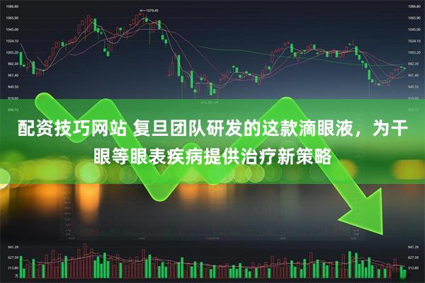 配资技巧网站 复旦团队研发的这款滴眼液，为干眼等眼表疾病提供治疗新策略