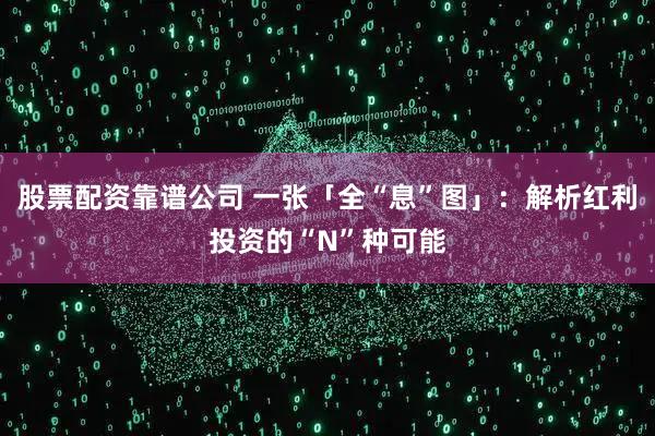 股票配资靠谱公司 一张「全“息”图」：解析红利投资的“N”种可能
