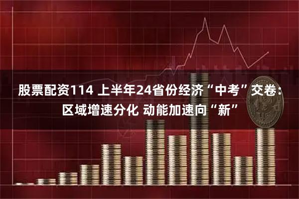 股票配资114 上半年24省份经济“中考”交卷：区域增速分化 动能加速向“新”