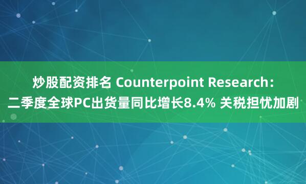炒股配资排名 Counterpoint Research：二季度全球PC出货量同比增长8.4% 关税担忧加剧