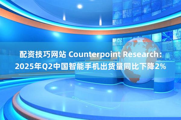 配资技巧网站 Counterpoint Research：2025年Q2中国智能手机出货量同比下降2%