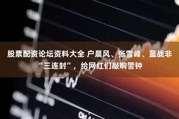 股票配资论坛资料大全 户晨风、张雪峰、蓝战非“三连封”，给网红们敲响警钟