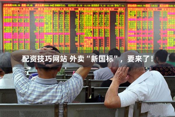 配资技巧网站 外卖“新国标”，要来了！