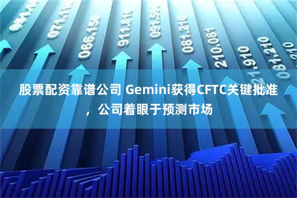 股票配资靠谱公司 Gemini获得CFTC关键批准,公司着眼于预测市场