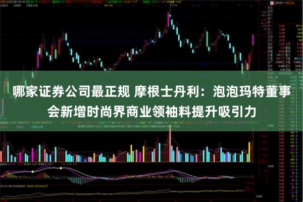 哪家证券公司最正规 摩根士丹利:泡泡玛特董事会新增时尚界商业领袖料提升吸引力