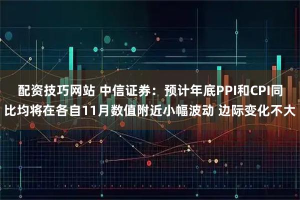 配资技巧网站 中信证券:预计年底PPI和CPI同比均将在各自11月数值附近小幅波动 边际变化不大