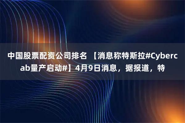 中国股票配资公司排名 【消息称特斯拉#Cybercab量产启动#】4月9日消息,据报道,特