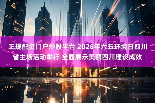 正规配资门户炒股平台 2026年六五环境日四川省主场活动举行 全面展示美丽四川建设成效