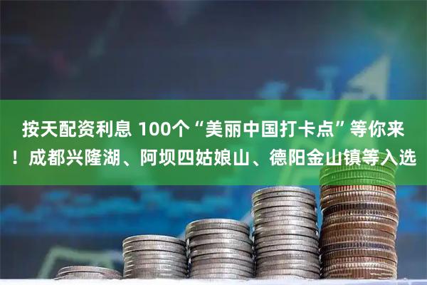 按天配资利息 100个“美丽中国打卡点”等你来！成都兴隆湖、阿坝四姑娘山、德阳金山镇等入选