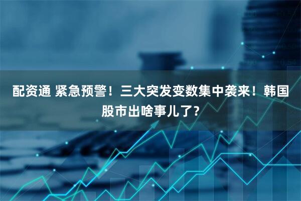 配资通 紧急预警！三大突发变数集中袭来！韩国股市出啥事儿了？
