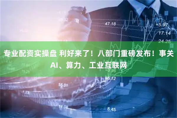 专业配资实操盘 利好来了!八部门重磅发布!事关AI、算力、工业互联网