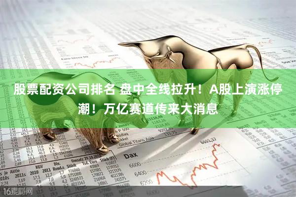 股票配资公司排名 盘中全线拉升！A股上演涨停潮！万亿赛道传来大消息