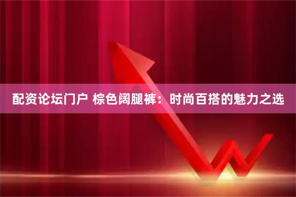 配资论坛门户 棕色阔腿裤:时尚百搭的魅力之选