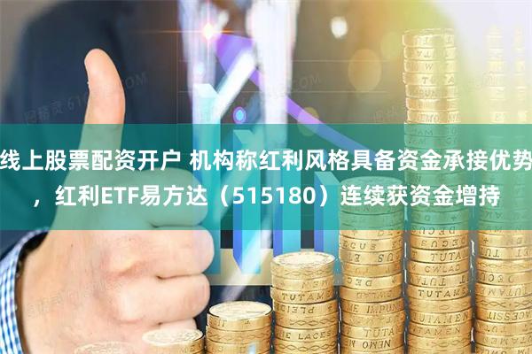 线上股票配资开户 机构称红利风格具备资金承接优势，红利ETF易方达（515180）连续获资金增持