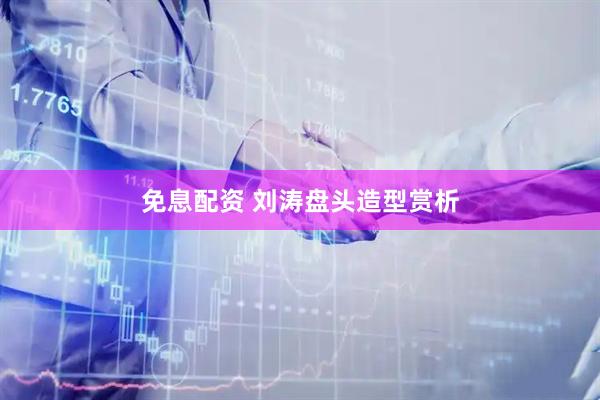 免息配资 刘涛盘头造型赏析