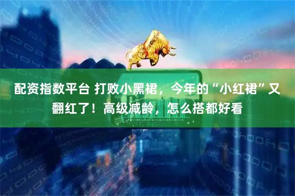配资指数平台 打败小黑裙，今年的“小红裙”又翻红了！高级减龄，怎么搭都好看