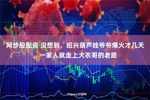 网炒股配资 没想到，绍兴葫芦娃爷爷爆火才几天，一家人就走上大衣哥的老路